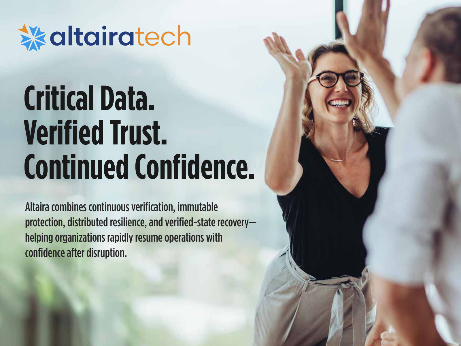 Altaira combines continuous verification, immutable protection, distributed resilience, and verified-state recovery— helping organizations rapidly resume operations with confidence after disruption. Critical Data. Verified Trust. Continued Confidence.